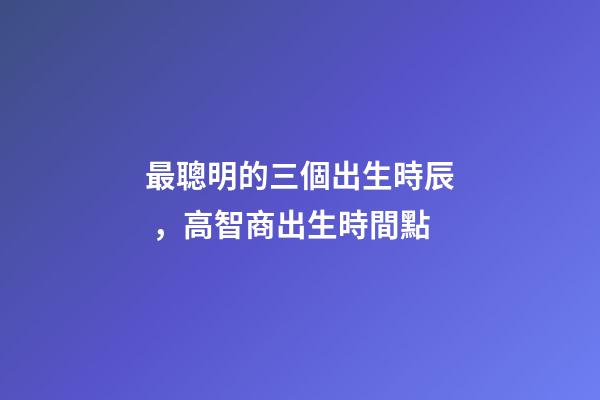 最聰明的三個出生時辰，高智商出生時間點